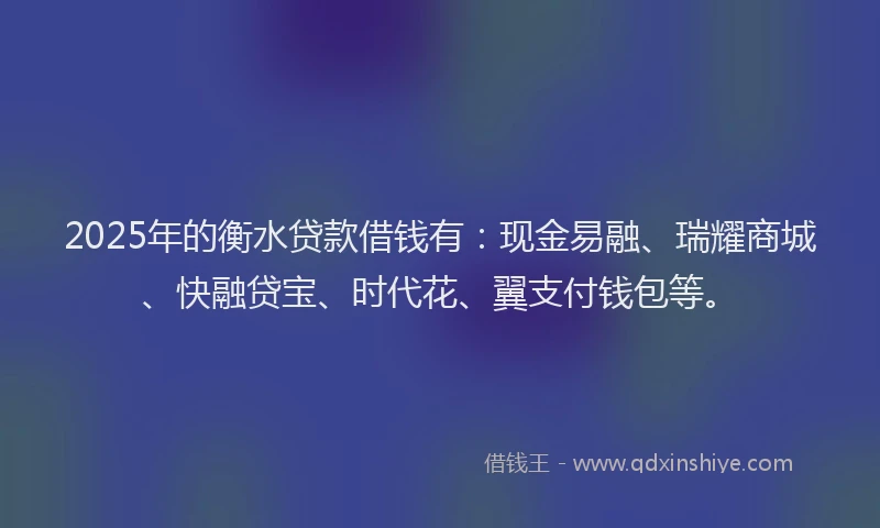 2025年的衡水贷款借钱有：现金易融、瑞耀商城、快融贷宝、时代花、翼支付钱包等。