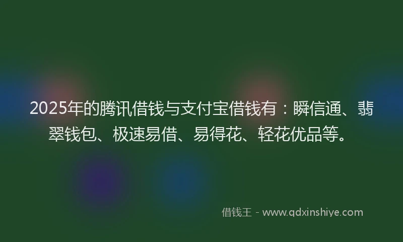 2025年的腾讯借钱与支付宝借钱有：瞬信通、翡翠钱包、极速易借、易得花、轻花优品等。