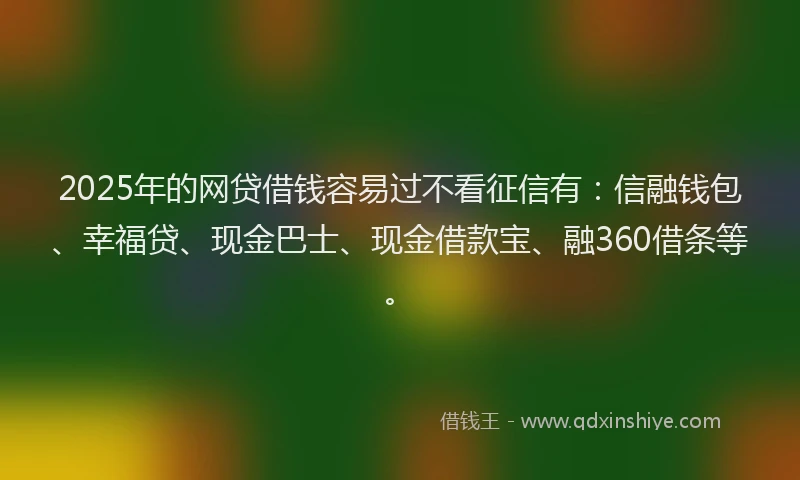 2025年的网贷借钱容易过不看征信有：信融钱包、幸福贷、现金巴士、现金借款宝、融360借条等。
