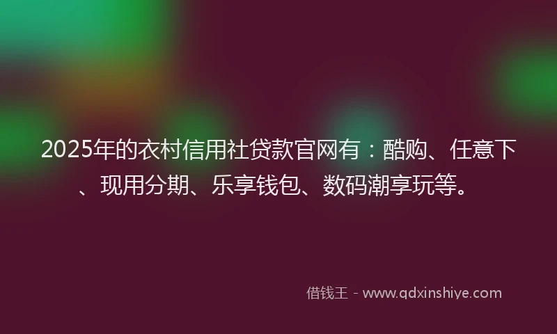 2025年的衣村信用社贷款官网有：酷购、任意下、现用分期、乐享钱包、数码潮享玩等。
