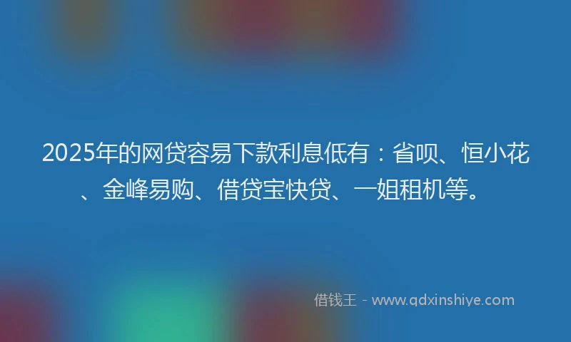 2025年的网贷容易下款利息低有：省呗、恒小花、金峰易购、借贷宝快贷、一姐租机等。