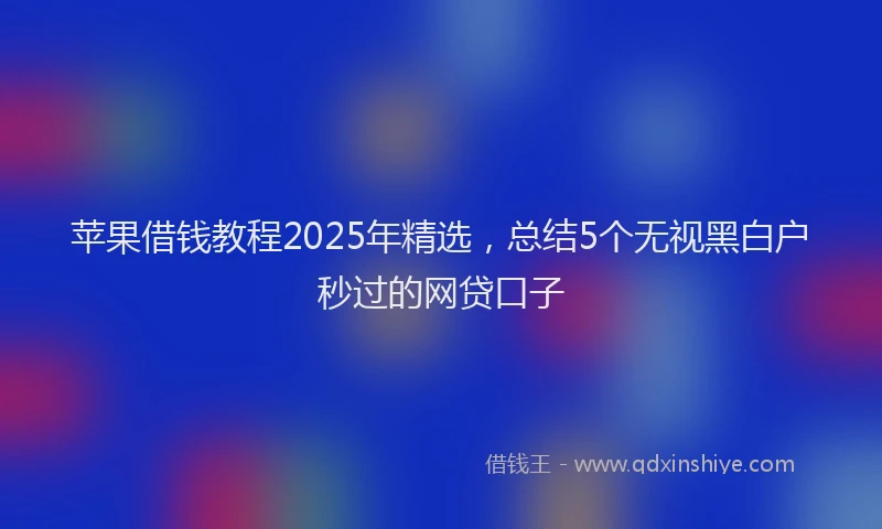 苹果借钱教程2025年精选，总结5个无视黑白户秒过的网贷口子