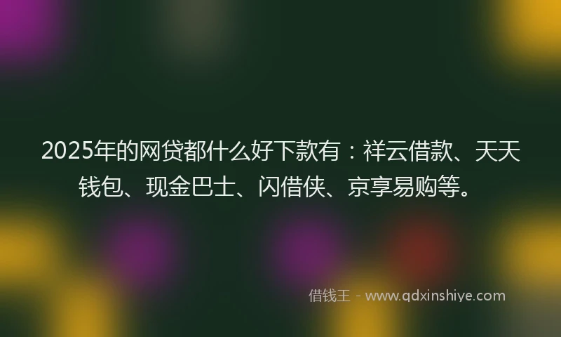 2025年的网贷都什么好下款有：祥云借款、天天钱包、现金巴士、闪借侠、京享易购等。