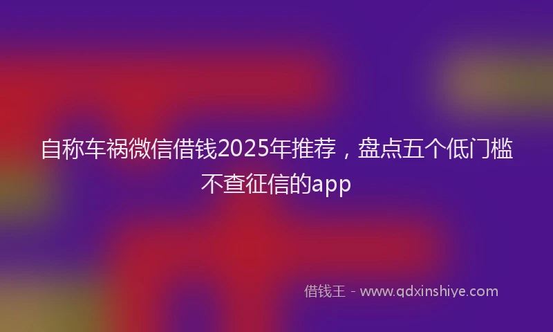 自称车祸微信借钱2025年推荐，盘点五个低门槛不查征信的app