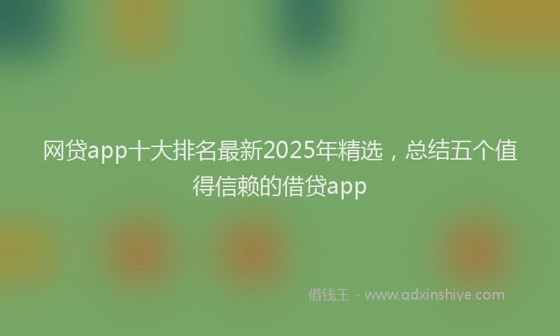 网贷app十大排名最新2025年精选，总结五个值得信赖的借贷app