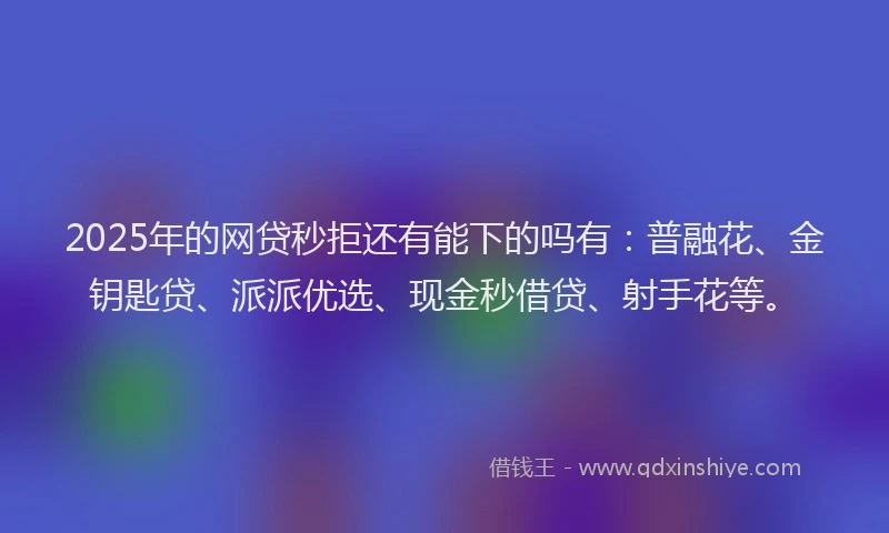 2025年的网贷秒拒还有能下的吗有：普融花、金钥匙贷、派派优选、现金秒借贷、射手花等。
