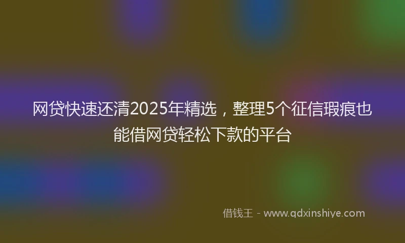 网贷快速还清2025年精选，整理5个征信瑕疵也能借网贷轻松下款的平台