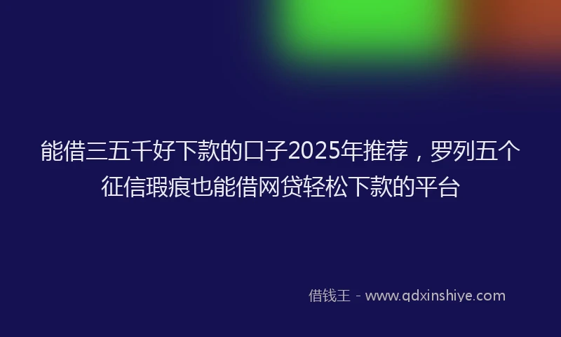能借三五千好下款的口子2025年推荐，罗列五个征信瑕疵也能借网贷轻松下款的平台