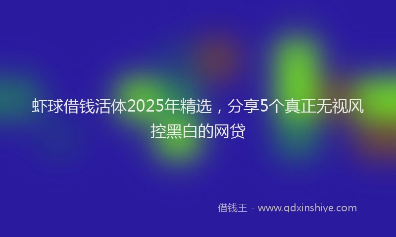 虾球借钱活体2025年精选，分享5个真正无视风控黑白的网贷
