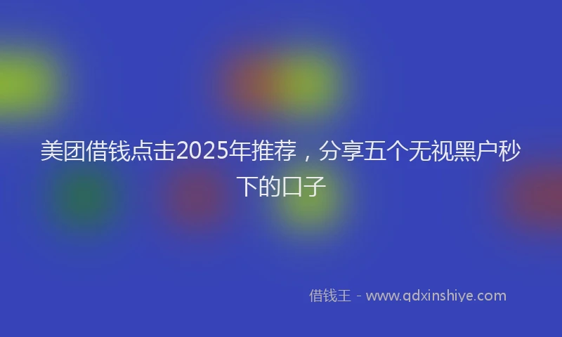 美团借钱点击2025年推荐，分享五个无视黑户秒下的口子
