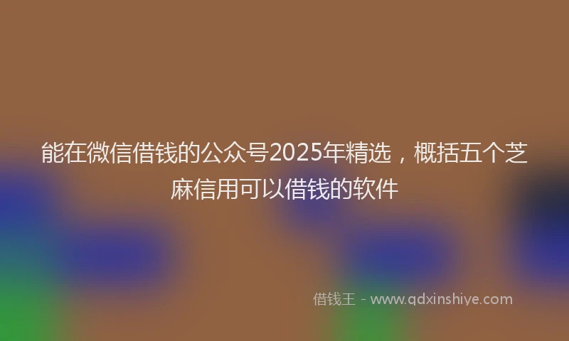 能在微信借钱的公众号2025年精选，概括五个芝麻信用可以借钱的软件