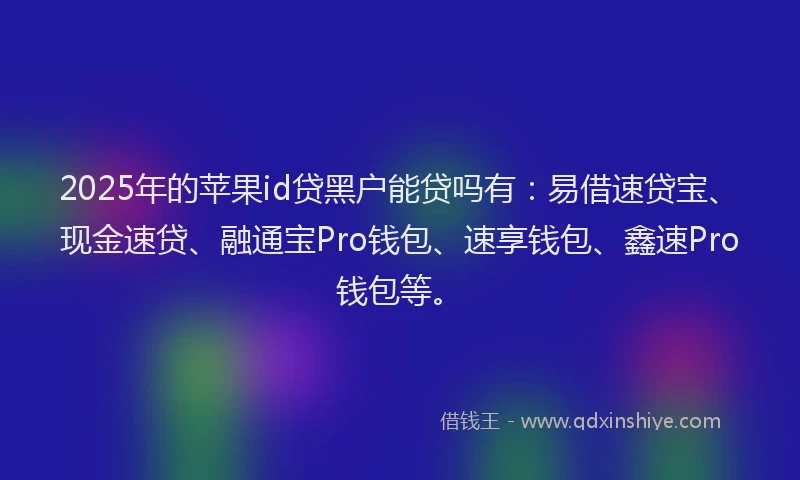 2025年的苹果id贷黑户能贷吗有：易借速贷宝、现金速贷、融通宝Pro钱包、速享钱包、鑫速Pro钱包等。