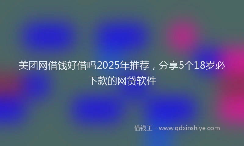 美团网借钱好借吗2025年推荐，分享5个18岁必下款的网贷软件