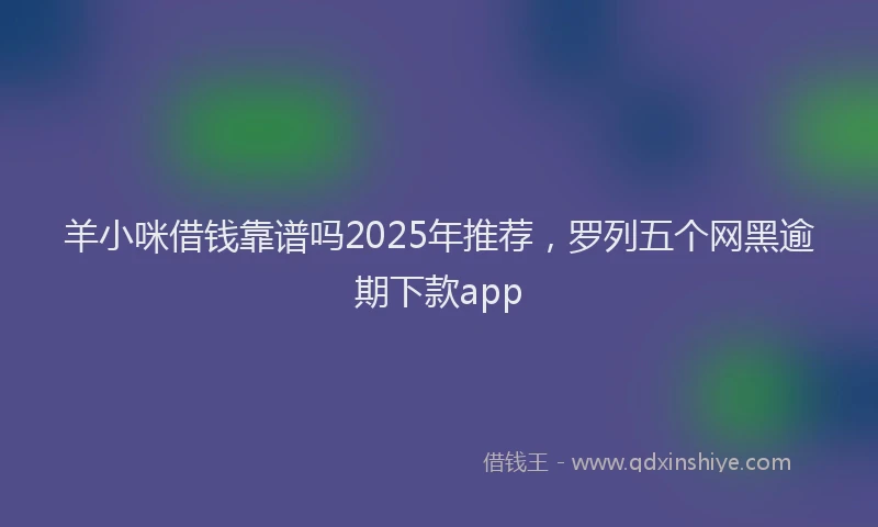 羊小咪借钱靠谱吗2025年推荐，罗列五个网黑逾期下款app