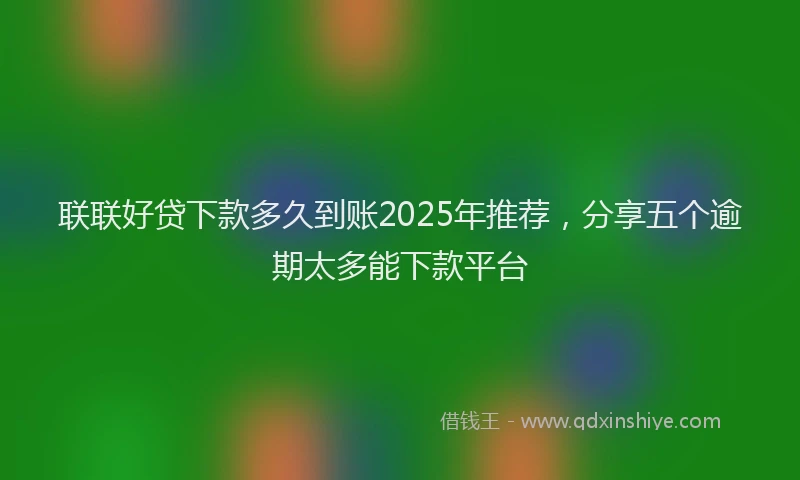 联联好贷下款多久到账2025年推荐，分享五个逾期太多能下款平台