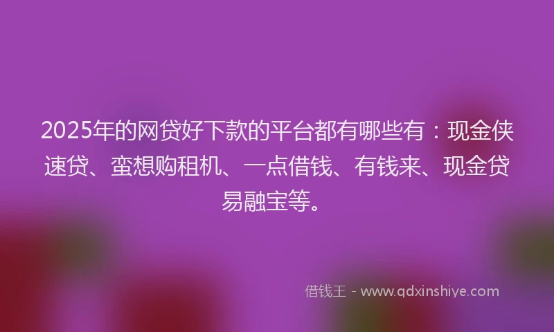 2025年的网贷好下款的平台都有哪些有：现金侠速贷、蛮想购租机、一点借钱、有钱来、现金贷易融宝等。