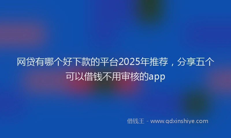 网贷有哪个好下款的平台2025年推荐，分享五个可以借钱不用审核的app