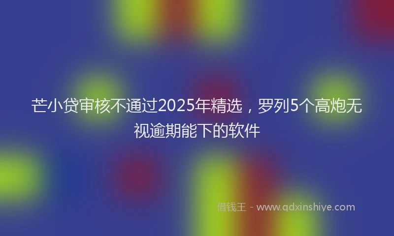芒小贷审核不通过2025年精选，罗列5个高炮无视逾期能下的软件