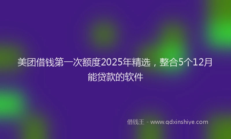美团借钱第一次额度2025年精选，整合5个12月能贷款的软件