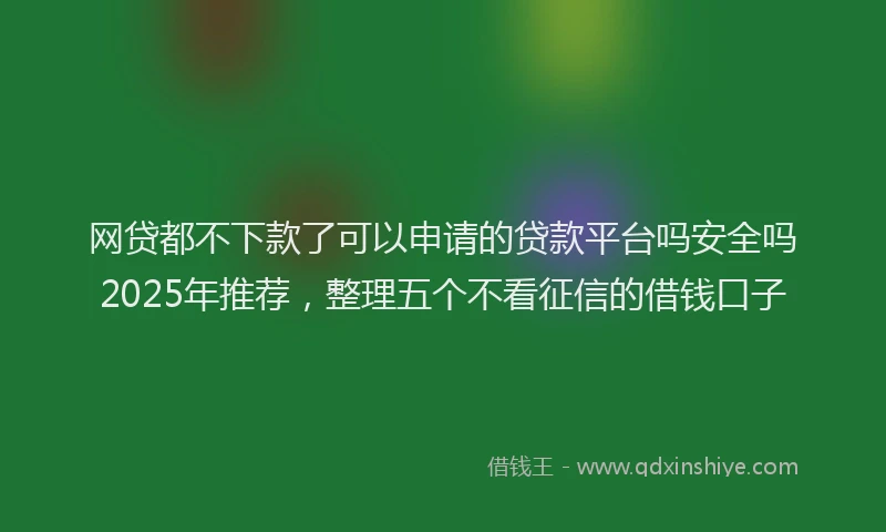 网贷都不下款了可以申请的贷款平台吗安全吗2025年推荐，整理五个不看征信的借钱口子
