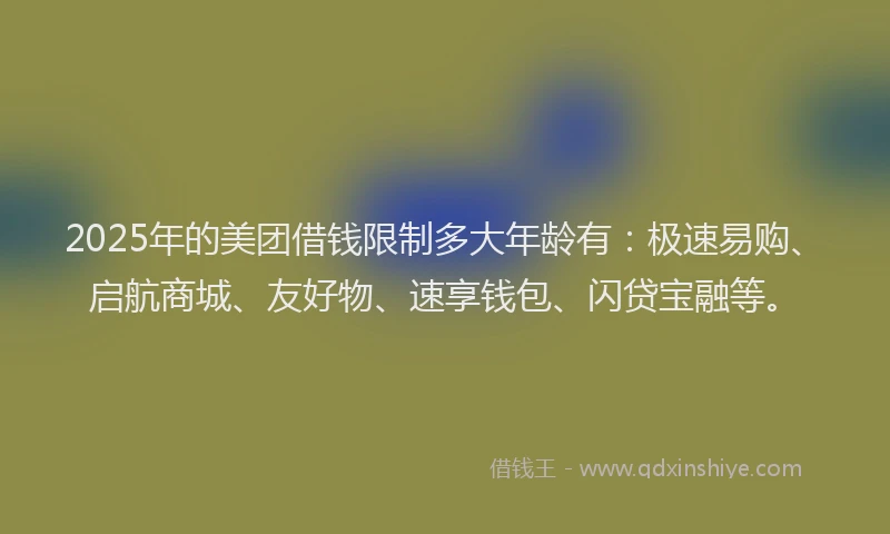 2025年的美团借钱限制多大年龄有：极速易购、启航商城、友好物、速享钱包、闪贷宝融等。