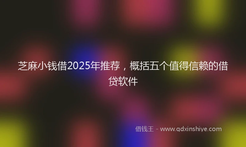 芝麻小钱借2025年推荐，概括五个值得信赖的借贷软件