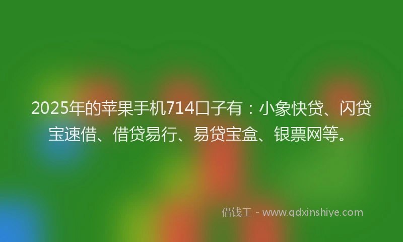 2025年的苹果手机714口子有：小象快贷、闪贷宝速借、借贷易行、易贷宝盒、银票网等。