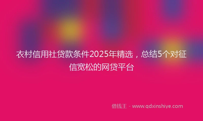衣村信用社贷款条件2025年精选，总结5个对征信宽松的网贷平台