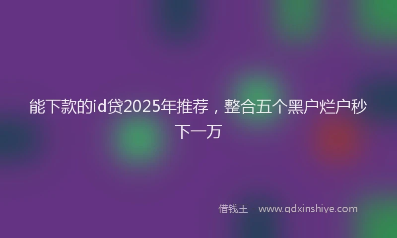 能下款的id贷2025年推荐，整合五个黑户烂户秒下一万