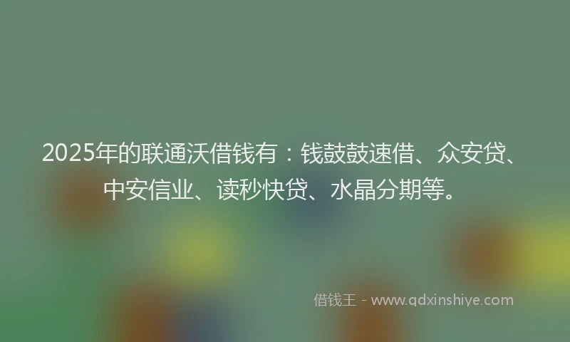 2025年的联通沃借钱有：钱鼓鼓速借、众安贷、中安信业、读秒快贷、水晶分期等。