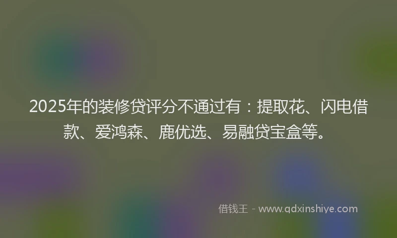 2025年的装修贷评分不通过有：提取花、闪电借款、爱鸿森、鹿优选、易融贷宝盒等。
