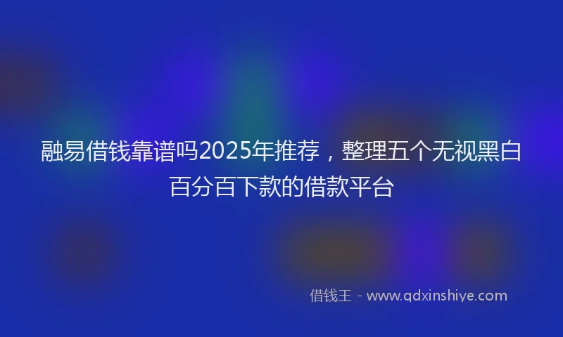 融易借钱靠谱吗2025年推荐，整理五个无视黑白百分百下款的借款平台
