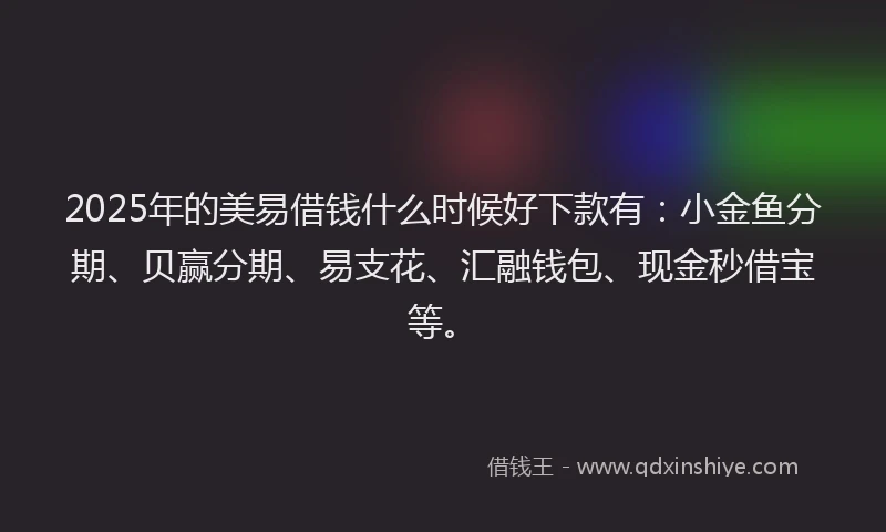 2025年的美易借钱什么时候好下款有：小金鱼分期、贝赢分期、易支花、汇融钱包、现金秒借宝等。