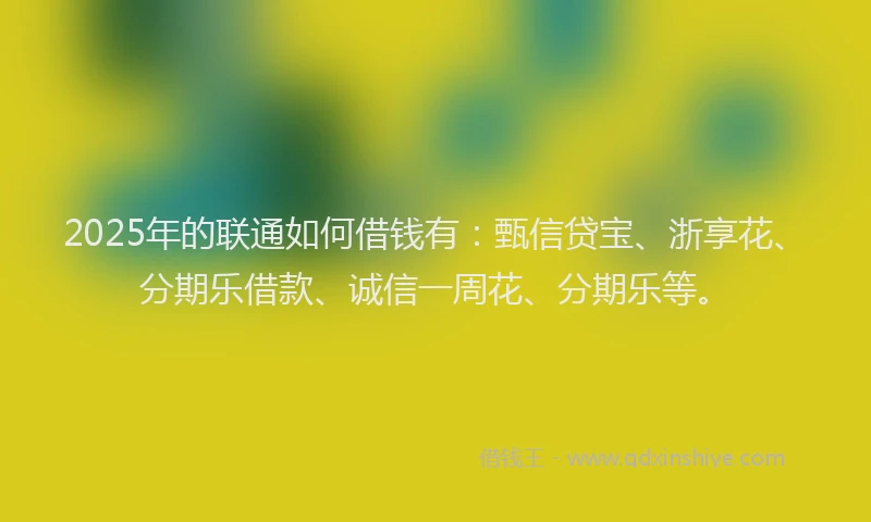 2025年的联通如何借钱有：甄信贷宝、浙享花、分期乐借款、诚信一周花、分期乐等。