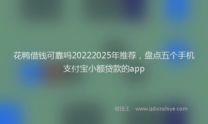 花鸭借钱可靠吗20222025年推荐，盘点五个手机支付宝小额贷款的app