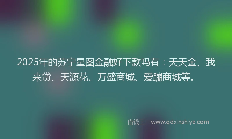 2025年的苏宁星图金融好下款吗有：天天金、我来贷、天源花、万盛商城、爱蹦商城等。