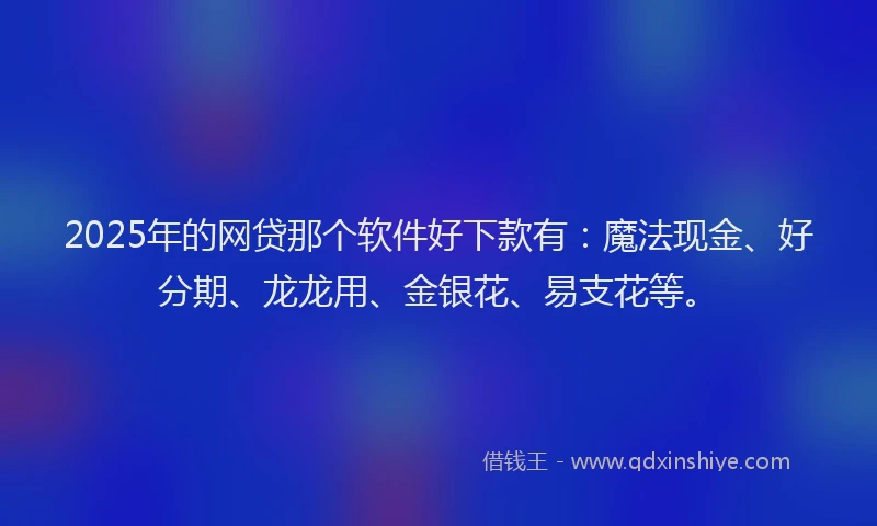 2025年的网贷那个软件好下款有：魔法现金、好分期、龙龙用、金银花、易支花等。