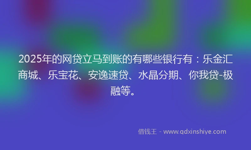 2025年的网贷立马到账的有哪些银行有：乐金汇商城、乐宝花、安逸速贷、水晶分期、你我贷-极融等。