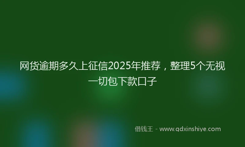 网货逾期多久上征信2025年推荐，整理5个无视一切包下款口子