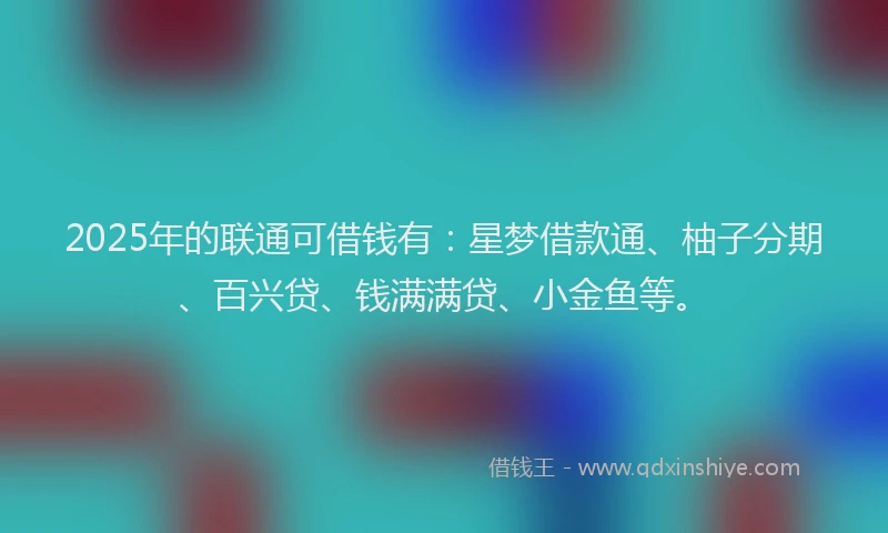 2025年的联通可借钱有：星梦借款通、柚子分期、百兴贷、钱满满贷、小金鱼等。