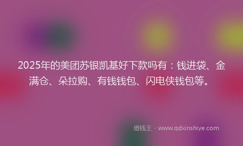 2025年的美团苏银凯基好下款吗有：钱进袋、金满仓、朵拉购、有钱钱包、闪电侠钱包等。