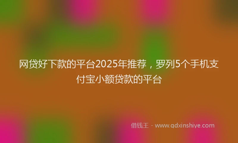 网贷好下款的平台2025年推荐，罗列5个手机支付宝小额贷款的平台