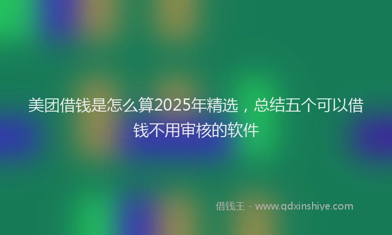 美团借钱是怎么算2025年精选，总结五个可以借钱不用审核的软件