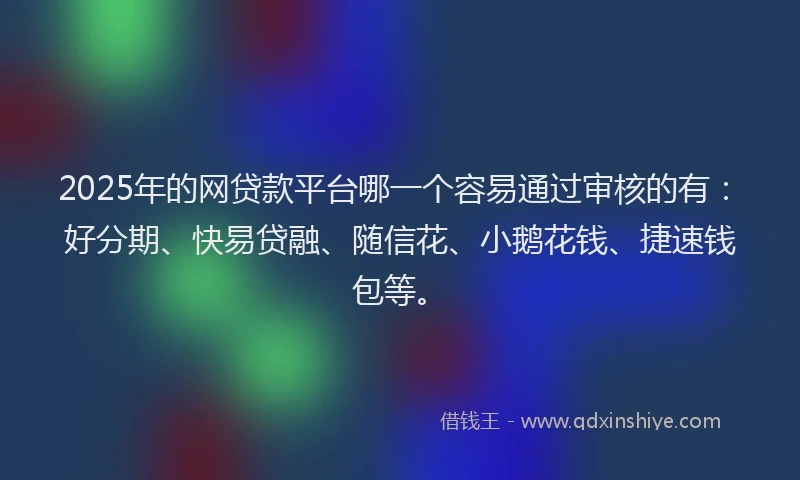2025年的网贷款平台哪一个容易通过审核的有：好分期、快易贷融、随信花、小鹅花钱、捷速钱包等。