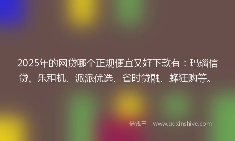 2025年的网贷哪个正规便宜又好下款有：玛瑙信贷、乐租机、派派优选、省时贷融、蜂狂购等。