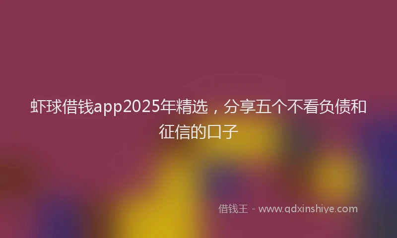 虾球借钱app2025年精选，分享五个不看负债和征信的口子