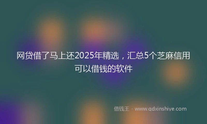网贷借了马上还2025年精选，汇总5个芝麻信用可以借钱的软件