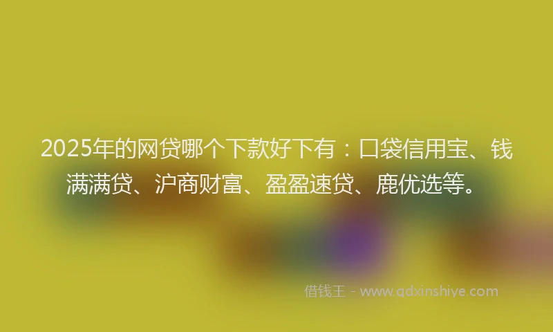 2025年的网贷哪个下款好下有：口袋信用宝、钱满满贷、沪商财富、盈盈速贷、鹿优选等。