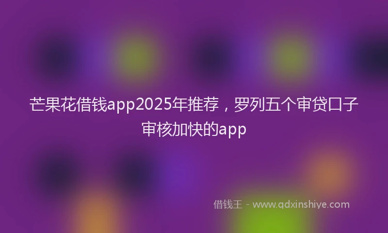 芒果花借钱app2025年推荐，罗列五个审贷口子审核加快的app