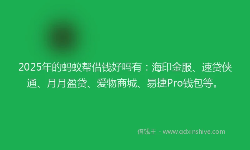2025年的蚂蚁帮借钱好吗有：海印金服、速贷侠通、月月盈贷、爱物商城、易捷Pro钱包等。